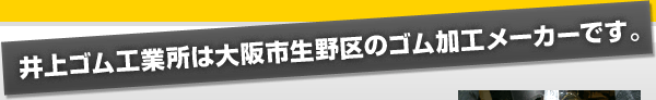 井上ゴム工業所は大阪市生野区のゴム加工メーカーです。